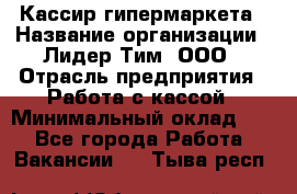 Кассир гипермаркета › Название организации ­ Лидер Тим, ООО › Отрасль предприятия ­ Работа с кассой › Минимальный оклад ­ 1 - Все города Работа » Вакансии   . Тыва респ.